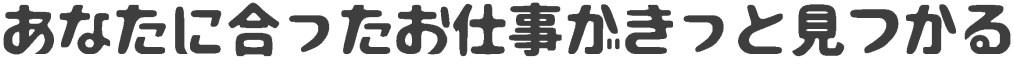 あなたに合ったお仕事がきっと見つかる