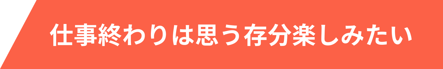 仕事終わりは思う存分楽しみたい