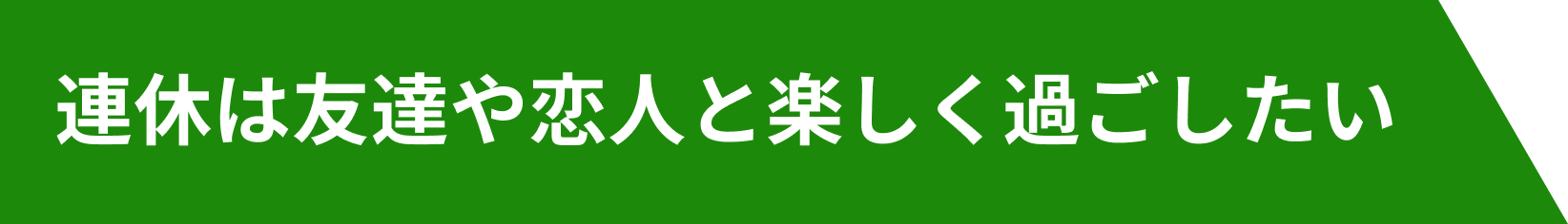 連休は友達や恋人と楽しく過ごしたい
